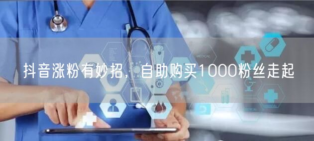 抖音涨粉有妙招,自助购买1000粉丝走起