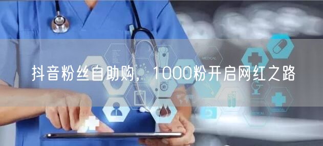 抖音粉丝自助购,1000粉开启网红之路