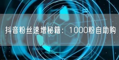 抖音粉丝速增秘籍:1000粉自助购