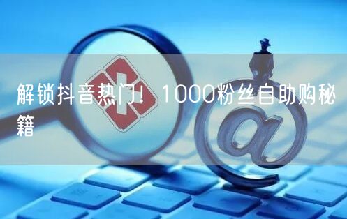 解锁抖音热门！1000粉丝自助购秘籍