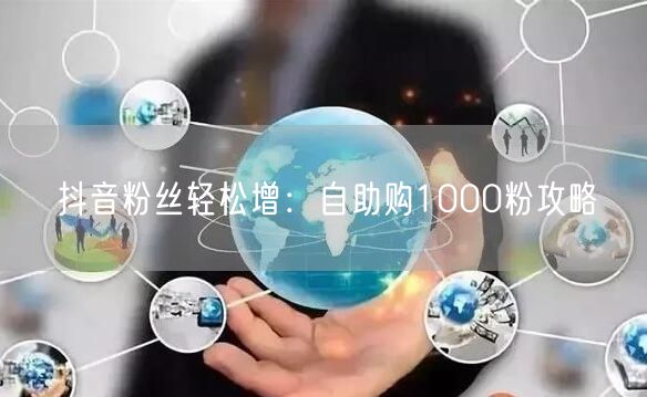 抖音粉丝轻松增：自助购1000粉攻略
