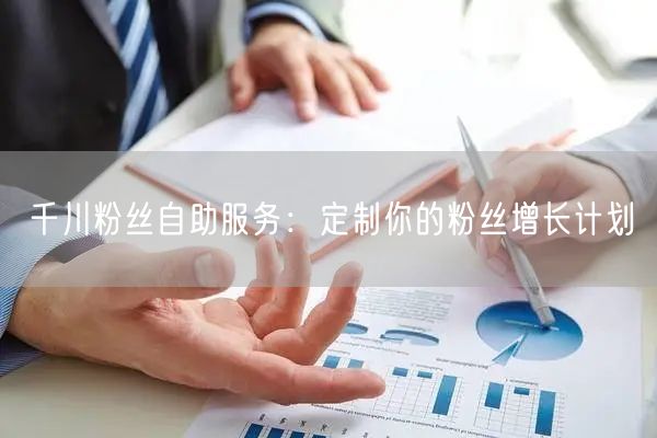 千川粉丝自助服务：定制你的粉丝增长计划