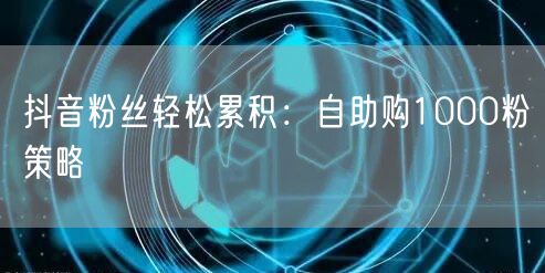 抖音粉丝轻松累积：自助购1000粉策略