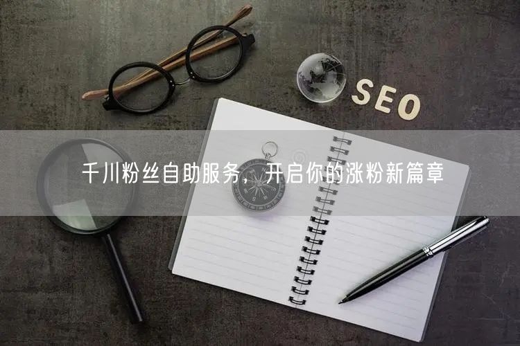 千川粉丝自助服务，开启你的涨粉新篇章