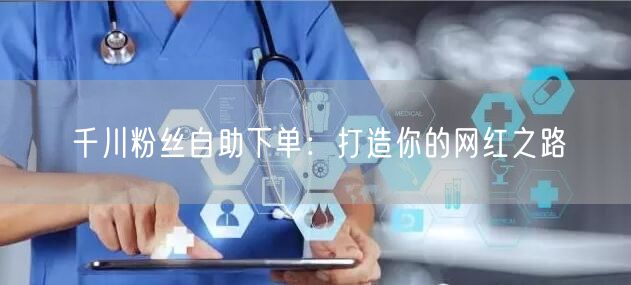 千川粉丝自助下单:打造你的网红之路