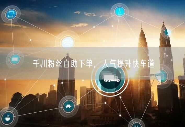 千川粉丝自助下单，人气提升快车道