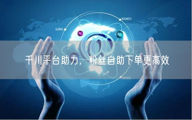 千川平台助力，粉丝自助下单更高效