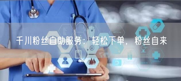 千川粉丝自助服务：轻松下单，粉丝自来