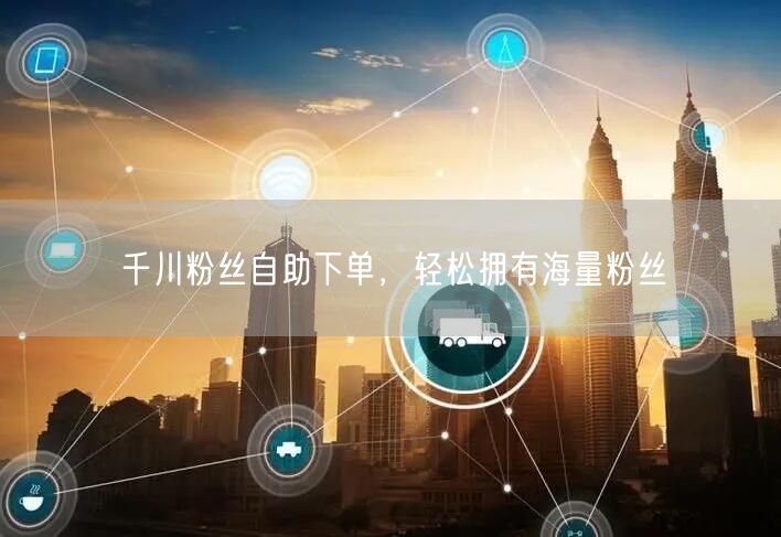 千川粉丝自助下单，轻松拥有海量粉丝