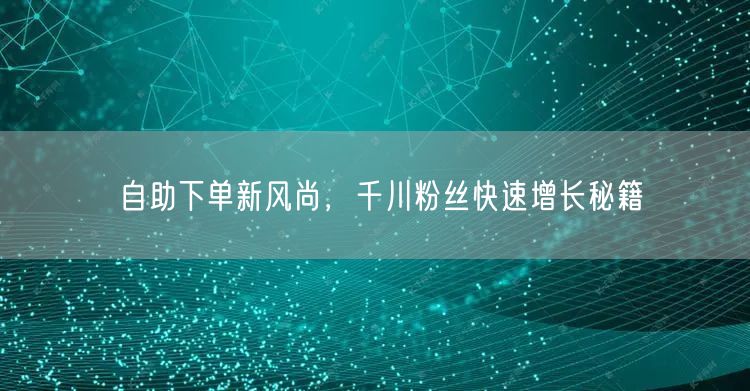 自助下单新风尚，千川粉丝快速增长秘籍