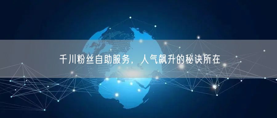 千川粉丝自助服务，人气飙升的秘诀所在