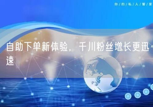 自助下单新体验，千川粉丝增长更迅速