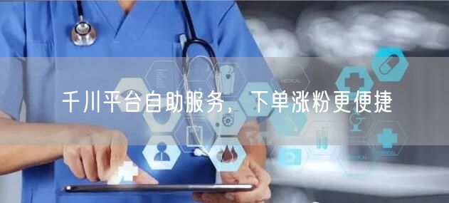 千川平台自助服务，下单涨粉更便捷