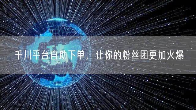 千川平台自助下单，让你的粉丝团更加火爆