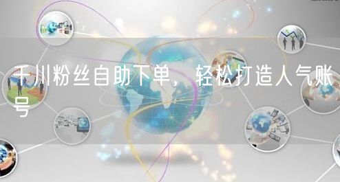 千川粉丝自助下单，轻松打造人气账号