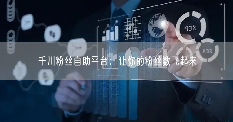千川粉丝自助平台：让你的粉丝数飞起来