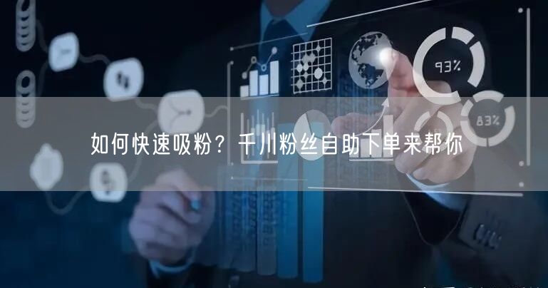 如何快速吸粉？千川粉丝自助下单来帮你