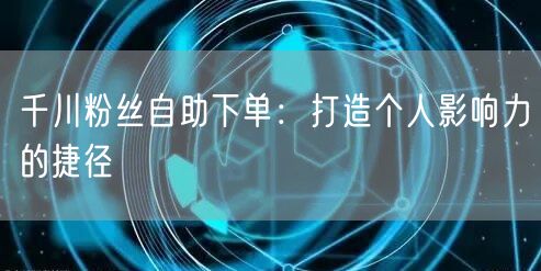 千川粉丝自助下单：打造个人影响力的捷径