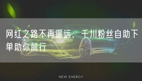 网红之路不再遥远，千川粉丝自助下单助你前行