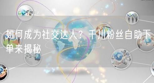 如何成为社交达人？千川粉丝自助下单来揭秘