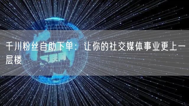 千川粉丝自助下单：让你的社交媒体事业更上一层楼