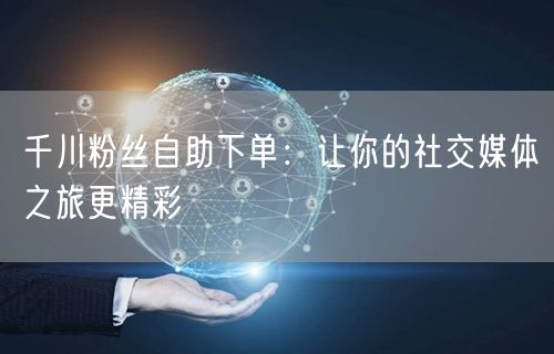 千川粉丝自助下单：让你的社交媒体之旅更精彩