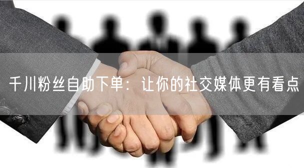 千川粉丝自助下单：让你的社交媒体更有看点