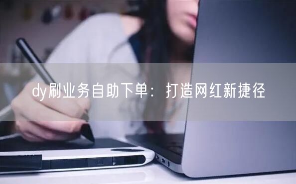 dy刷业务自助下单:打造网红新捷径