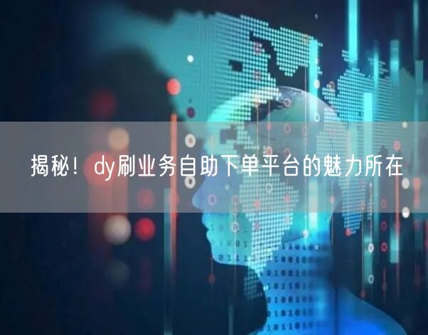 揭秘!dy刷业务自助下单平台的魅力所在