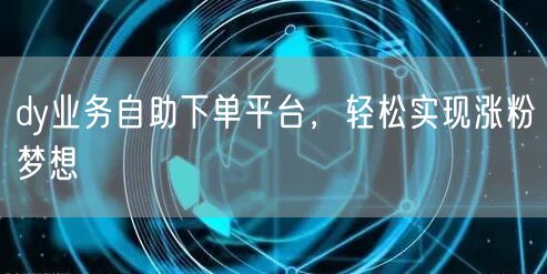dy业务自助下单平台，轻松实现涨粉梦想
