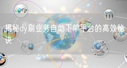 揭秘dy刷业务自助下单平台的高效秘诀