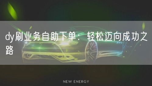 dy刷业务自助下单：轻松迈向成功之路