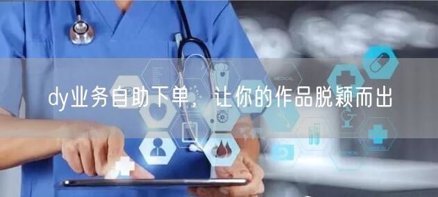 dy业务自助下单，让你的作品脱颖而出