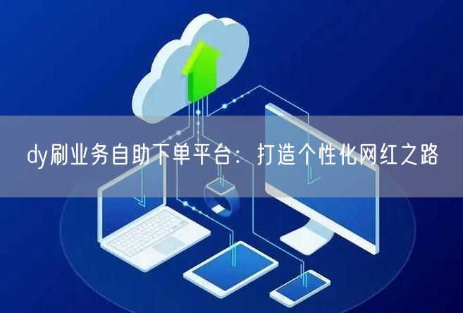 dy刷业务自助下单平台:打造个性化网红之路