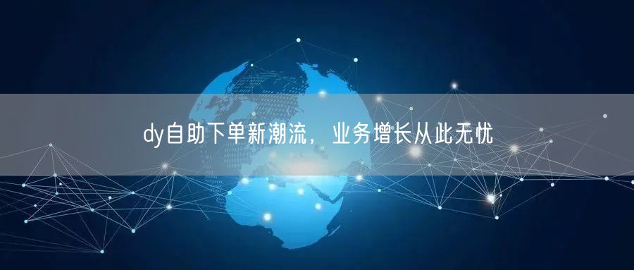 dy自助下单新潮流，业务增长从此无忧
