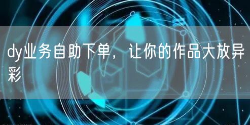 dy业务自助下单，让你的作品大放异彩