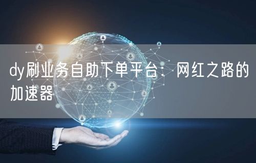 dy刷业务自助下单平台：网红之路的加速器
