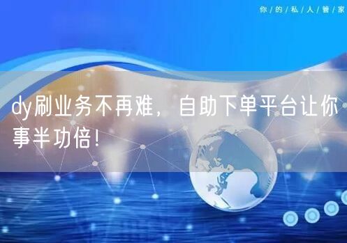 dy刷业务不再难,自助下单平台让你事半功倍!