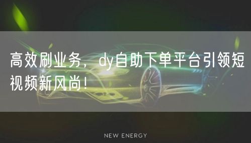 高效刷业务，dy自助下单平台引领短视频新风尚！