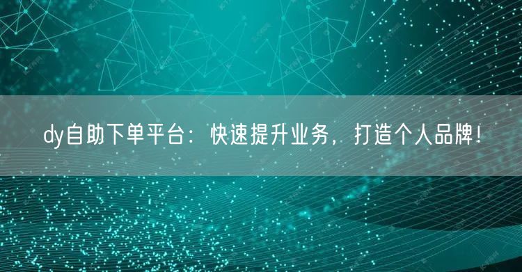 dy自助下单平台:快速提升业务,打造个人品牌!