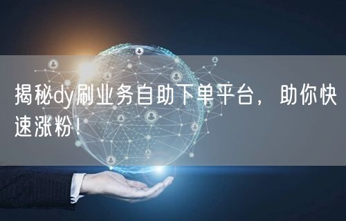 揭秘dy刷业务自助下单平台,助你快速涨粉!