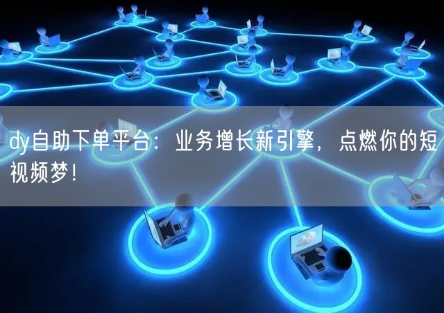 dy自助下单平台:业务增长新引擎,点燃你的短视频梦!