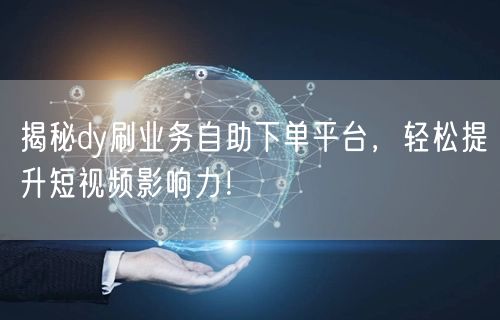 揭秘dy刷业务自助下单平台,轻松提升短视频影响力!