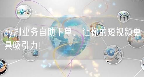 dy刷业务自助下单，让你的短视频更具吸引力！