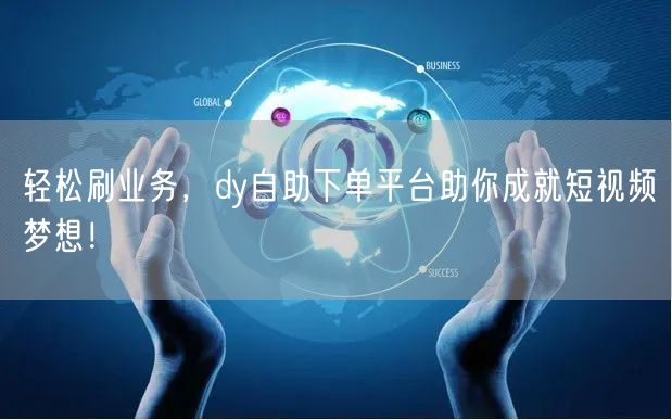 轻松刷业务，dy自助下单平台助你成就短视频梦想！