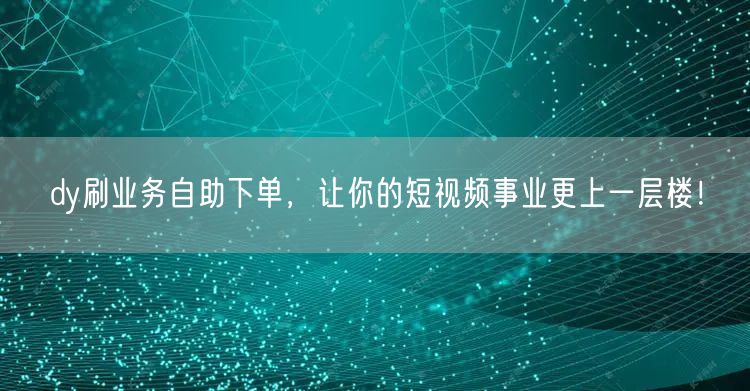 dy刷业务自助下单，让你的短视频事业更上一层楼！