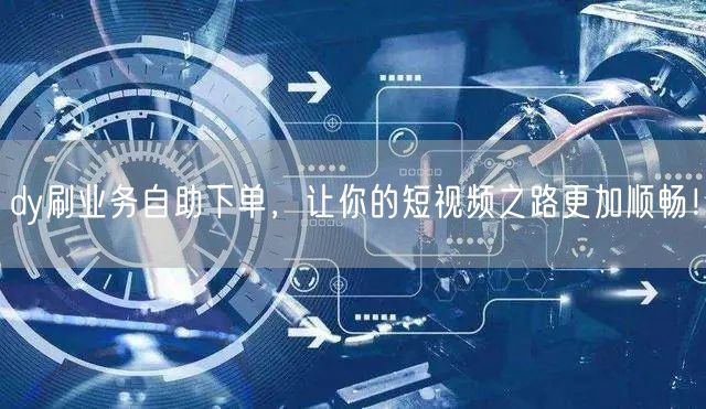 dy刷业务自助下单，让你的短视频之路更加顺畅！