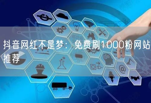 抖音网红不是梦：免费刷1000粉网站推荐