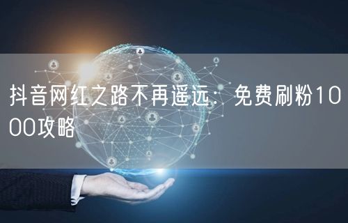 抖音网红之路不再遥远：免费刷粉1000攻略