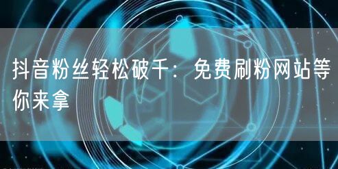 抖音粉丝轻松破千：免费刷粉网站等你来拿